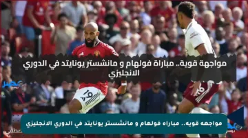 مواجهة قوية.. مباراة فولهام و مانشستر يونايتد في الدوري الانجليزي